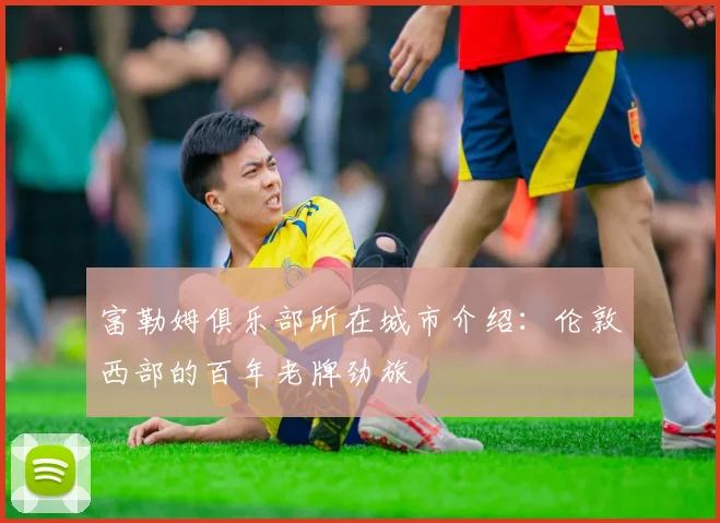 富勒姆俱乐部所在城市介绍：伦敦西部的百年老牌劲旅