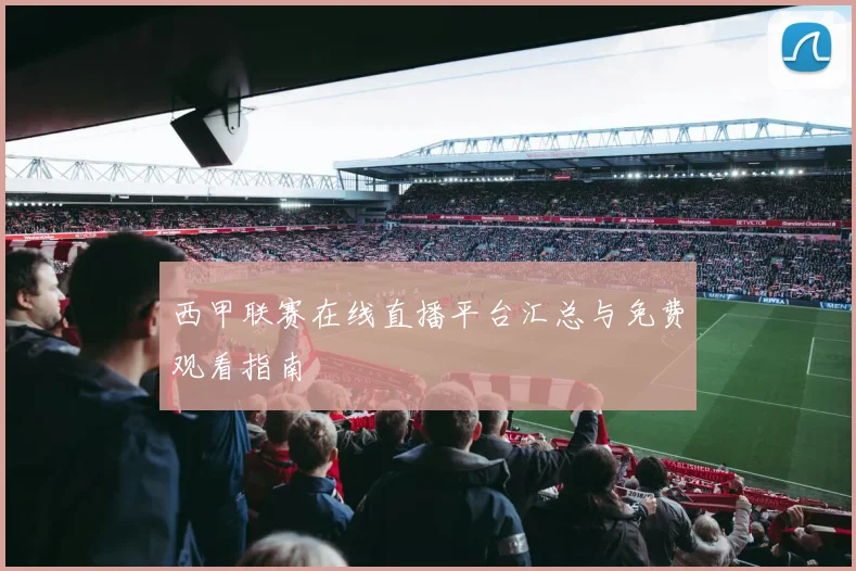 西甲联赛在线直播平台汇总与免费观看指南