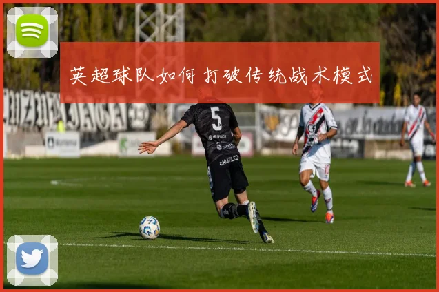 英超球队如何打破传统战术模式