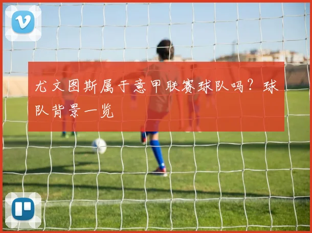 尤文图斯属于意甲联赛球队吗？球队背景一览