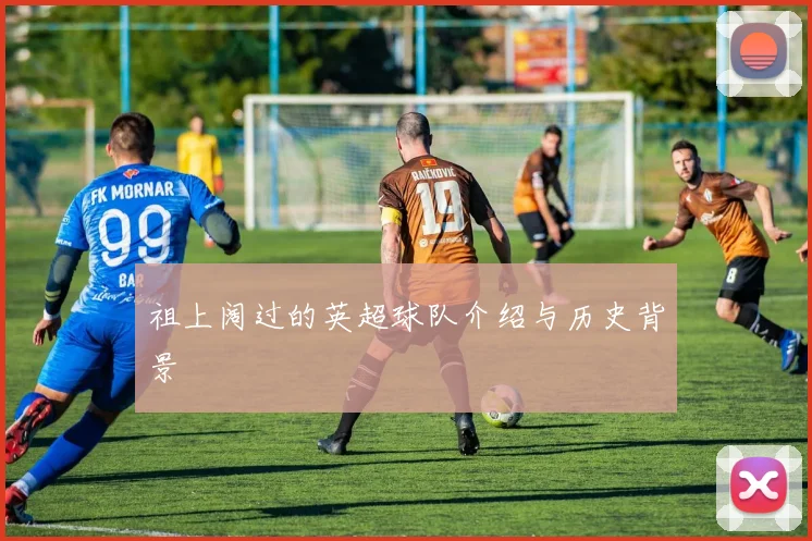 祖上阔过的英超球队介绍与历史背景